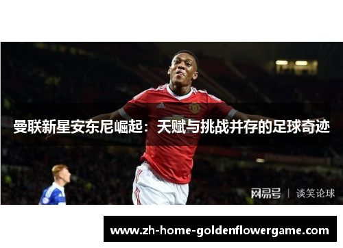 曼联新星安东尼崛起：天赋与挑战并存的足球奇迹