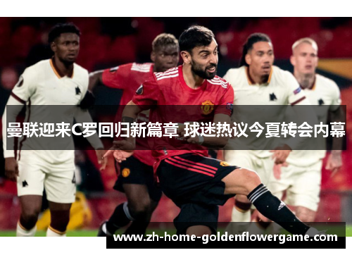 曼联迎来C罗回归新篇章 球迷热议今夏转会内幕
